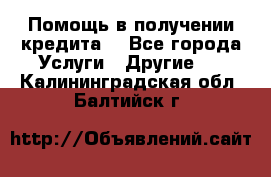 Помощь в получении кредита  - Все города Услуги » Другие   . Калининградская обл.,Балтийск г.